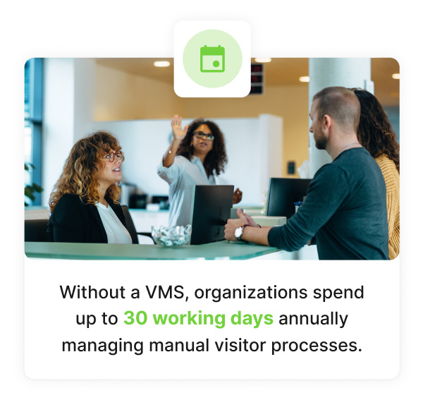 Without a VMS, organizations spend up to 30 working days annually managing manual visitor processes.